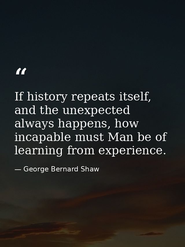 If history repeats itself, and the unexpected always happens, how incapable must Man be of learning from experience. — George Bernard Shaw