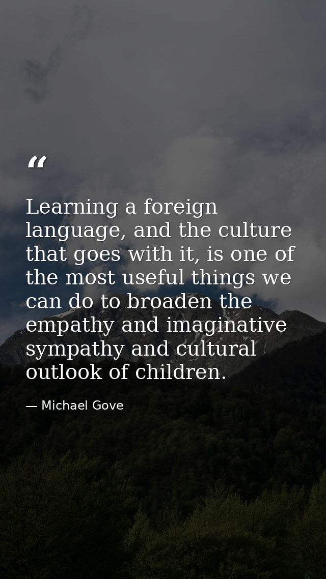 Learning a foreign language, and the culture that goes with it, is one of the most useful things we can do to broaden th — Michael Gove