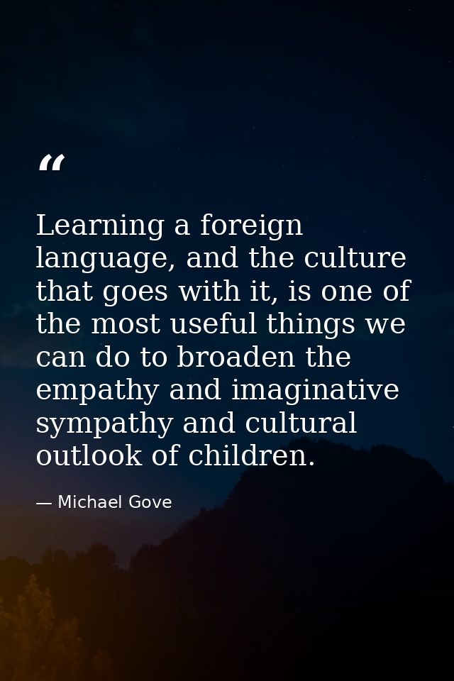 Learning a foreign language, and the culture that goes with it, is one of the most useful things we can do to broaden th — Michael Gove