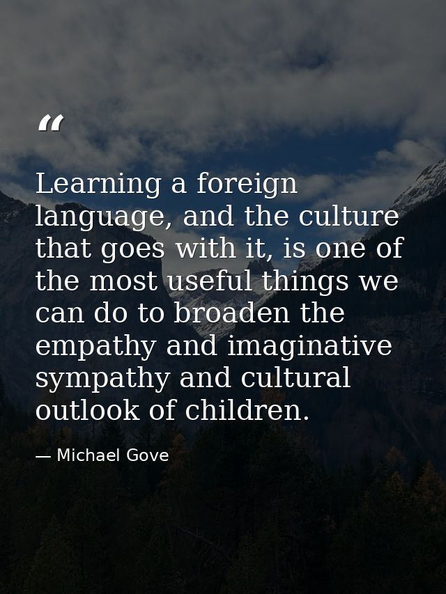 Learning a foreign language, and the culture that goes with it, is one of the most useful things we can do to broaden th — Michael Gove