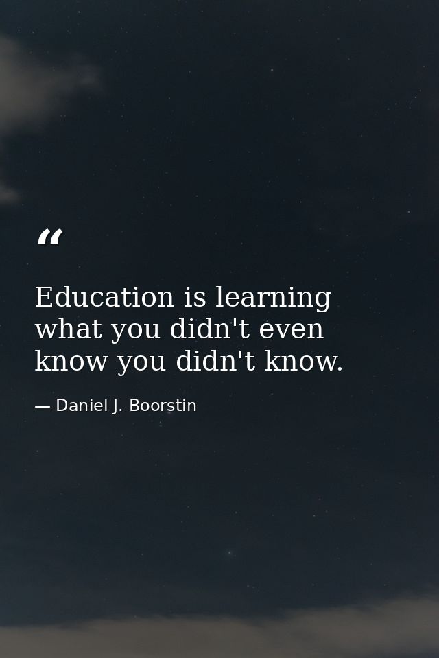 Education is learning what you didn't even know you didn't know. — Daniel J. Boorstin