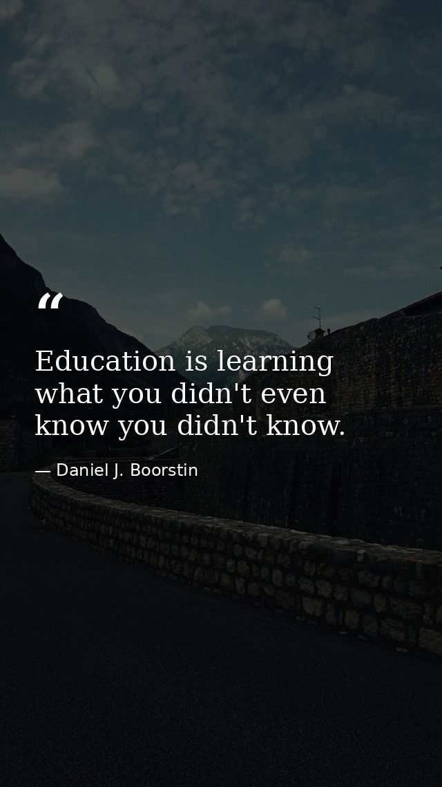 Education is learning what you didn't even know you didn't know. — Daniel J. Boorstin
