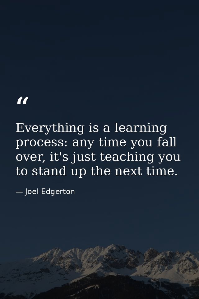 Everything is a learning process: any time you fall over, it's just teaching you to stand up the next time. — Joel Edgerton