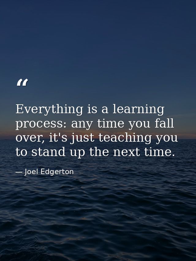 Everything is a learning process: any time you fall over, it's just teaching you to stand up the next time. — Joel Edgerton