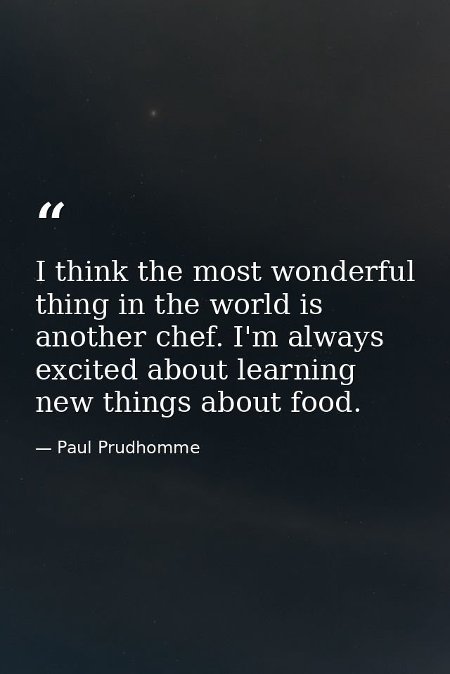 I think the most wonderful thing in the world is another chef. I'm always excited about learning new things about food. — Paul Prudhomme