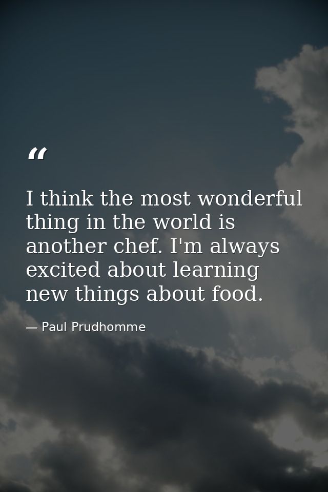 I think the most wonderful thing in the world is another chef. I'm always excited about learning new things about food. — Paul Prudhomme
