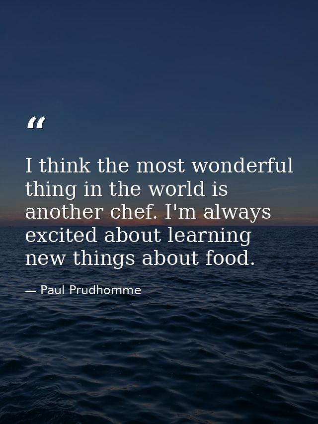 I think the most wonderful thing in the world is another chef. I'm always excited about learning new things about food. — Paul Prudhomme