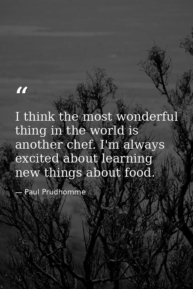I think the most wonderful thing in the world is another chef. I'm always excited about learning new things about food. — Paul Prudhomme