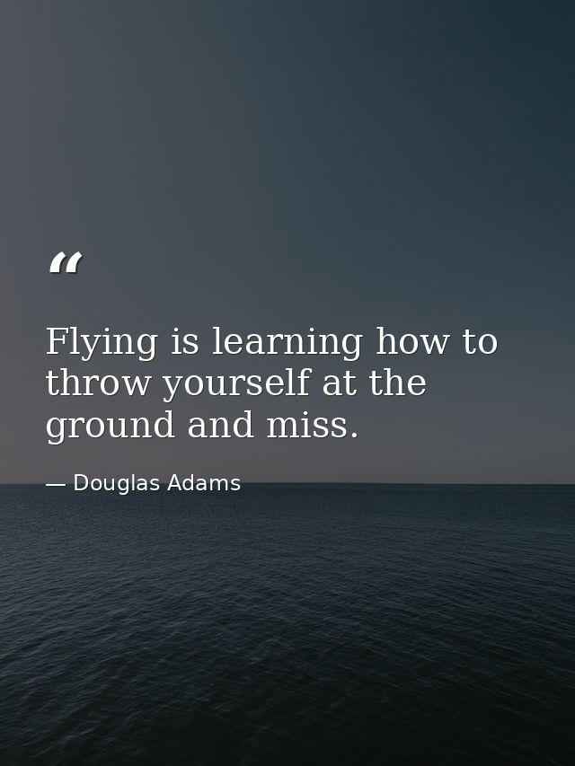 Flying is learning how to throw yourself at the ground and miss. — Douglas Adams
