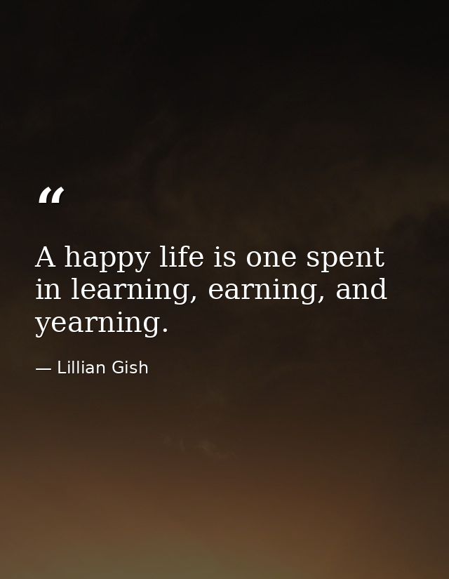A happy life is one spent in learning, earning, and yearning. — Lillian Gish