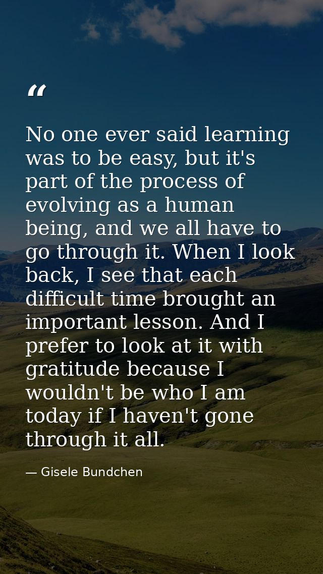 No one ever said learning was to be easy, but it's part of the process of evolving as a human being, and we all have to  — Gisele Bundchen