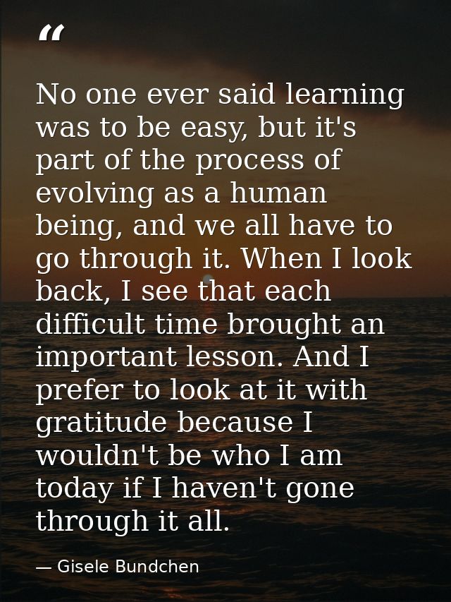 No one ever said learning was to be easy, but it's part of the process of evolving as a human being, and we all have to  — Gisele Bundchen