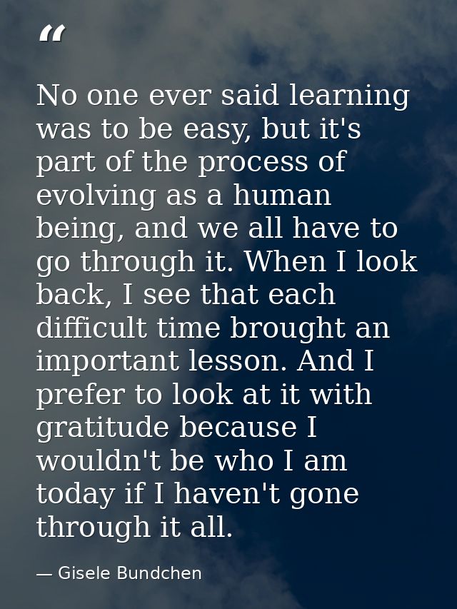No one ever said learning was to be easy, but it's part of the process of evolving as a human being, and we all have to  — Gisele Bundchen