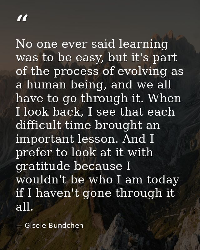 No one ever said learning was to be easy, but it's part of the process of evolving as a human being, and we all have to  — Gisele Bundchen