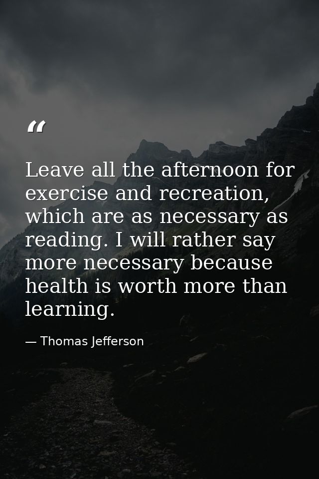 Leave all the afternoon for exercise and recreation, which are as necessary as reading. I will rather say more necessary — Thomas Jefferson