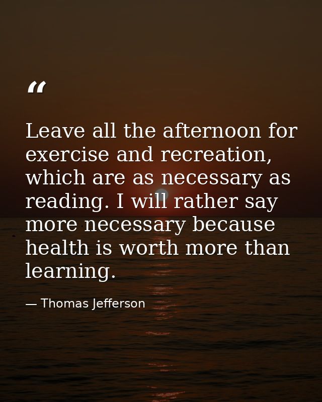 Leave all the afternoon for exercise and recreation, which are as necessary as reading. I will rather say more necessary — Thomas Jefferson