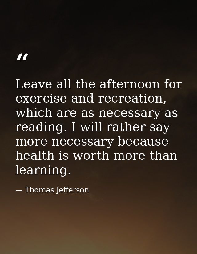 Leave all the afternoon for exercise and recreation, which are as necessary as reading. I will rather say more necessary — Thomas Jefferson