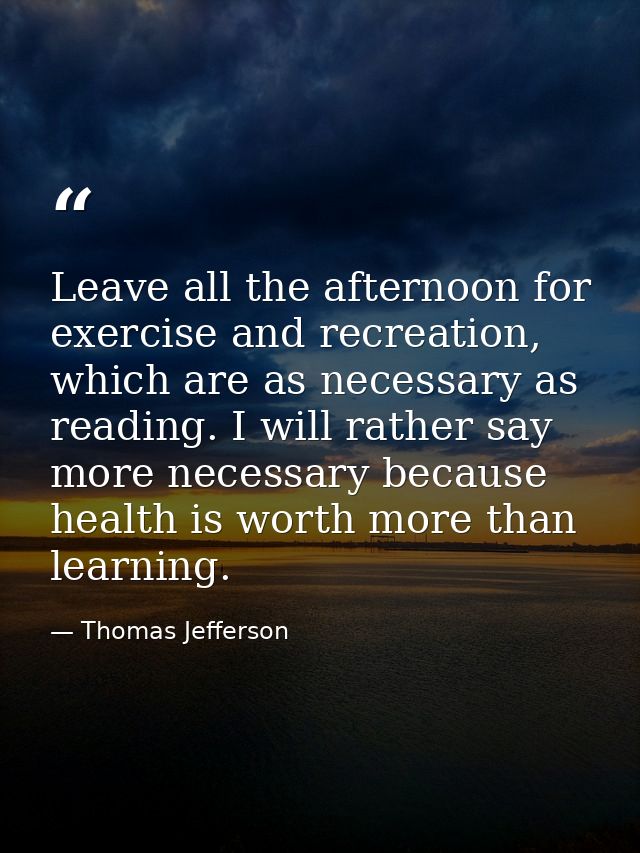 Leave all the afternoon for exercise and recreation, which are as necessary as reading. I will rather say more necessary — Thomas Jefferson