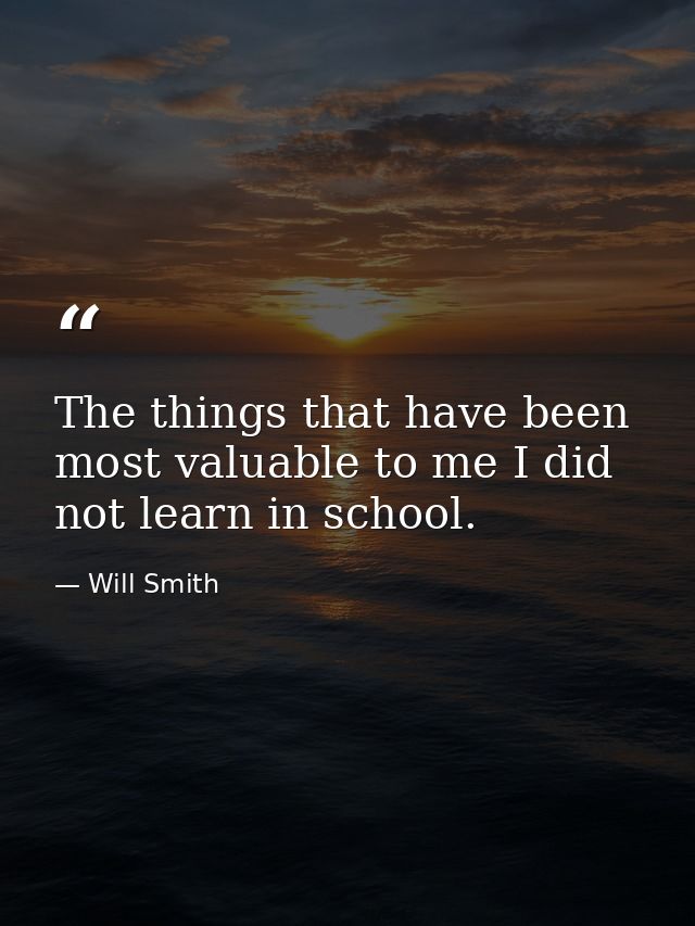 The things that have been most valuable to me I did not learn in school. — Will Smith