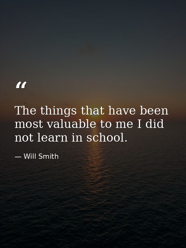 The things that have been most valuable to me I did not learn in school. — Will Smith