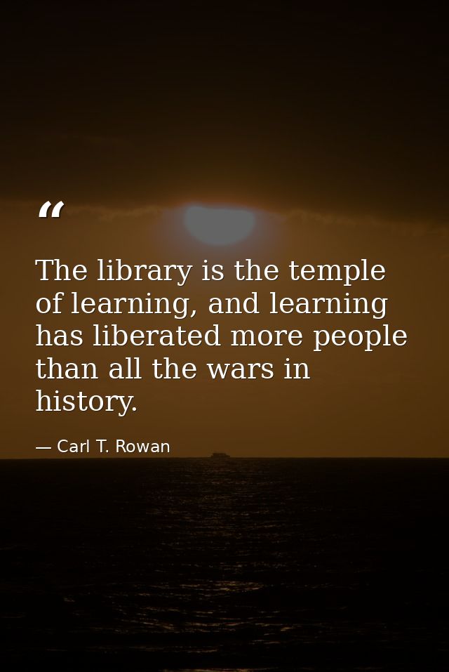 The library is the temple of learning, and learning has liberated more people than all the wars in history. — Carl T. Rowan