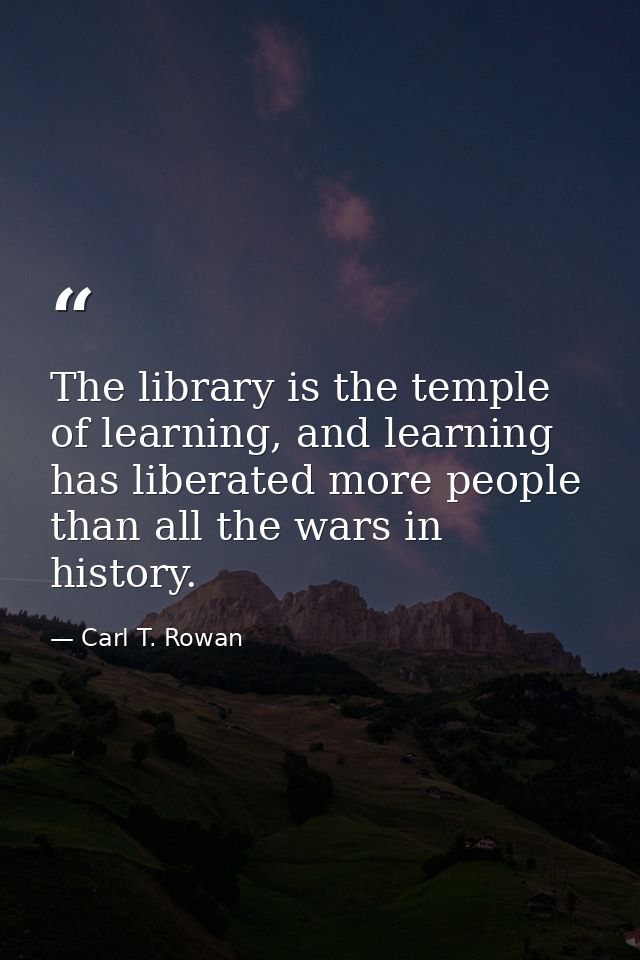 The library is the temple of learning, and learning has liberated more people than all the wars in history. — Carl T. Rowan