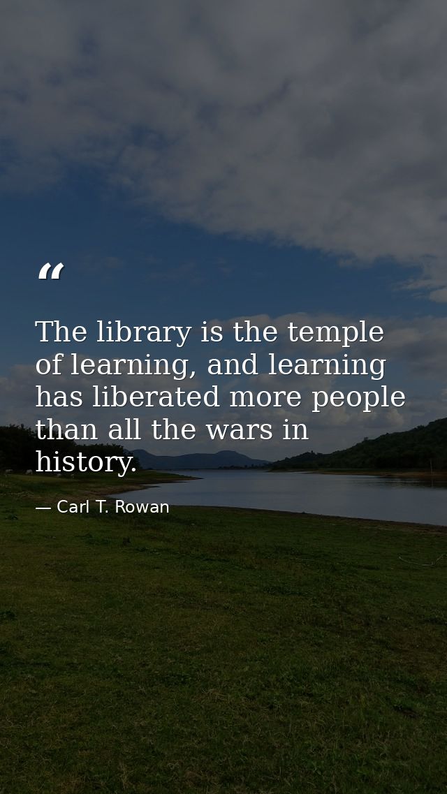 The library is the temple of learning, and learning has liberated more people than all the wars in history. — Carl T. Rowan
