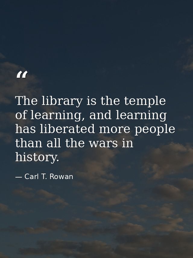 The library is the temple of learning, and learning has liberated more people than all the wars in history. — Carl T. Rowan