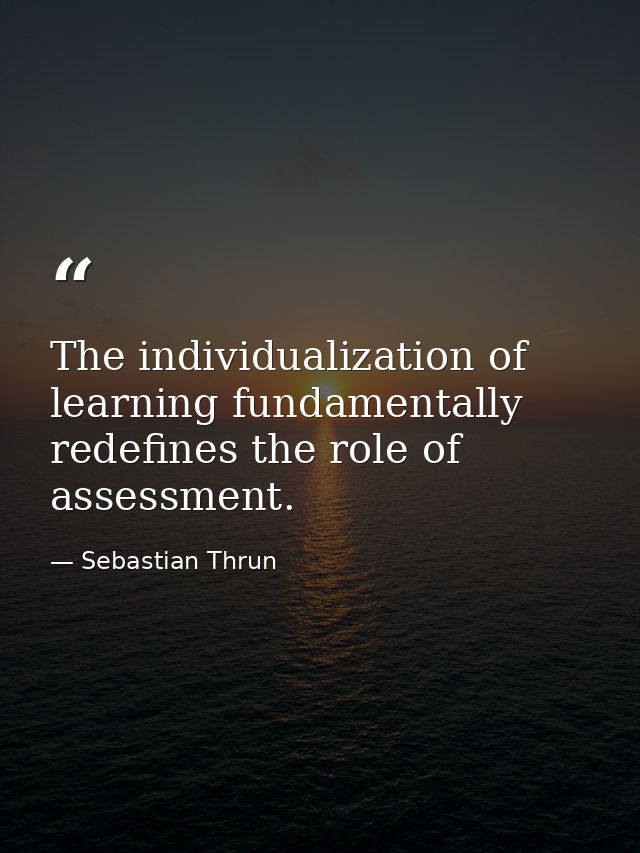 The individualization of learning fundamentally redefines the role of assessment. — Sebastian Thrun