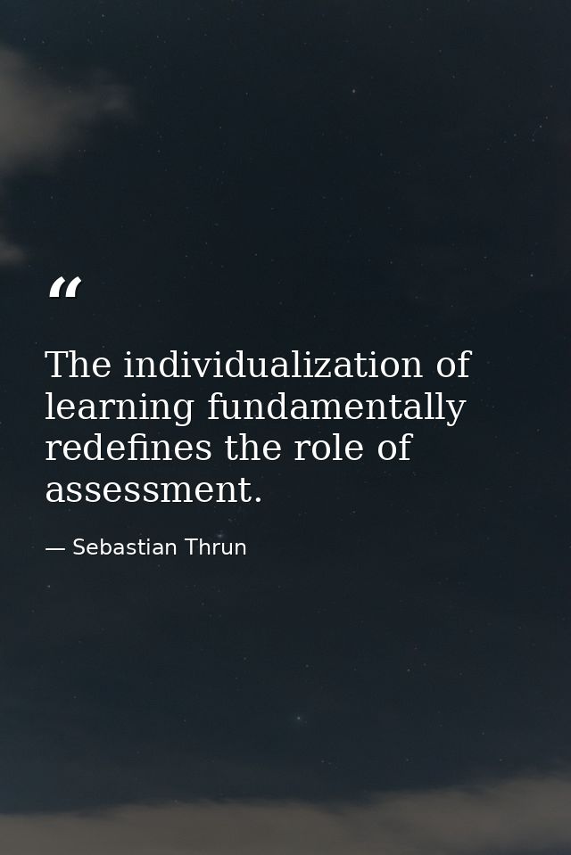 The individualization of learning fundamentally redefines the role of assessment. — Sebastian Thrun