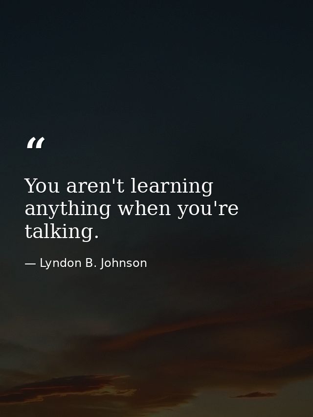 You aren't learning anything when you're talking. — Lyndon B. Johnson