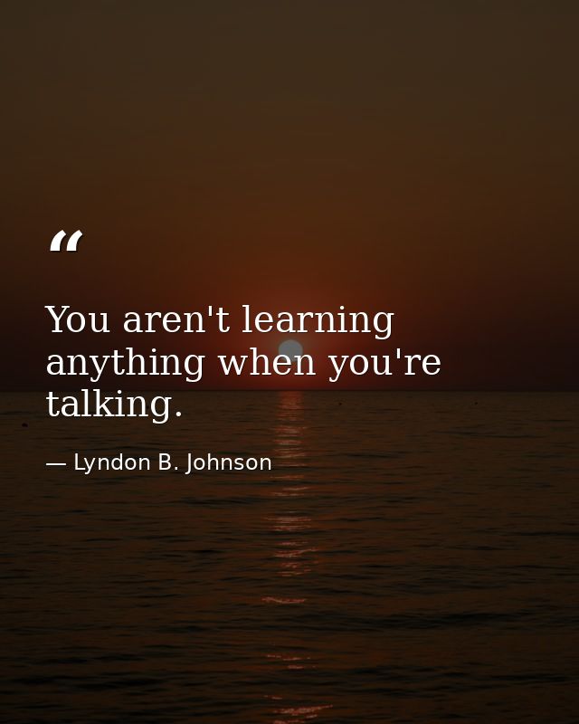 You aren't learning anything when you're talking. — Lyndon B. Johnson