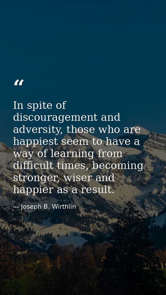 In spite of discouragement and adversity, those who are happiest seem to have a way of learning from difficult times, be — Joseph B. Wirthlin
