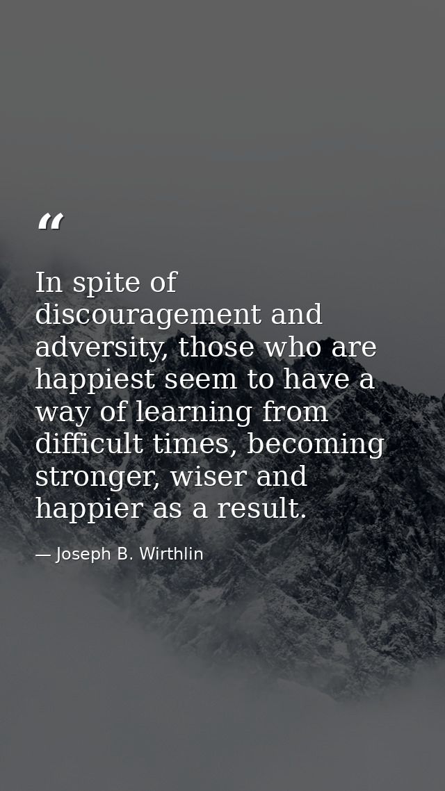 In spite of discouragement and adversity, those who are happiest seem to have a way of learning from difficult times, be — Joseph B. Wirthlin