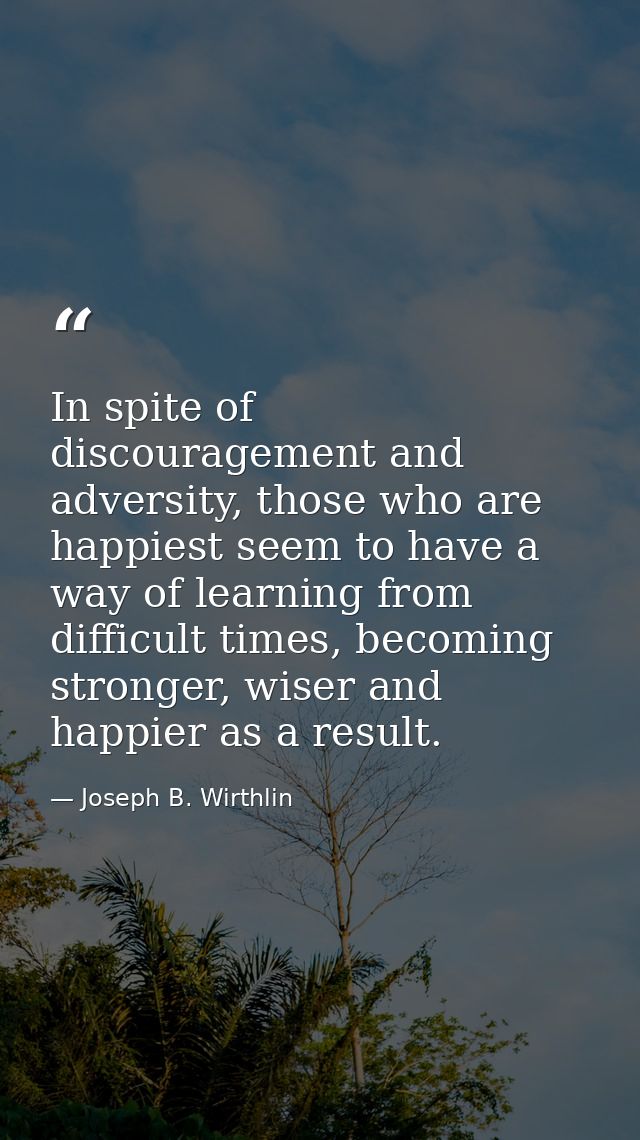 In spite of discouragement and adversity, those who are happiest seem to have a way of learning from difficult times, be — Joseph B. Wirthlin