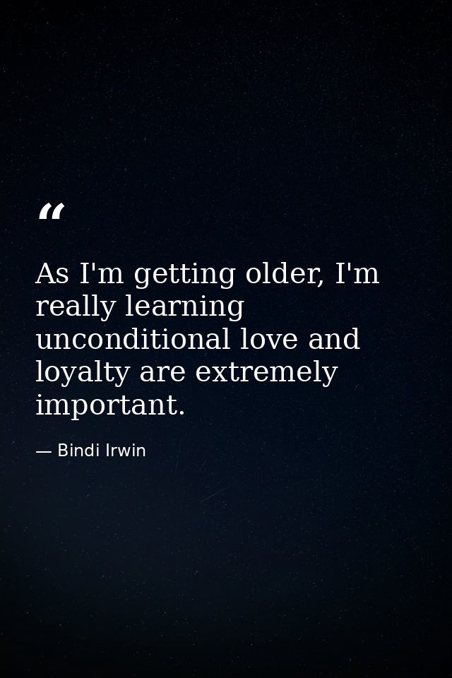 As I'm getting older, I'm really learning unconditional love and loyalty are extremely important. — Bindi Irwin