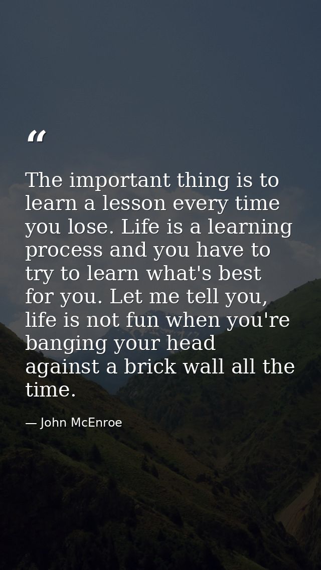 The important thing is to learn a lesson every time you lose. Life is a learning process and you have to try to learn wh — John McEnroe