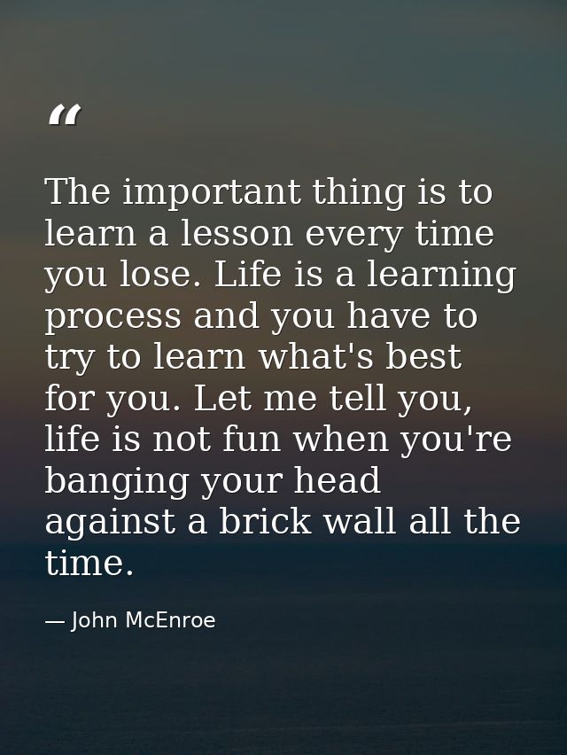 The important thing is to learn a lesson every time you lose. Life is a learning process and you have to try to learn wh — John McEnroe