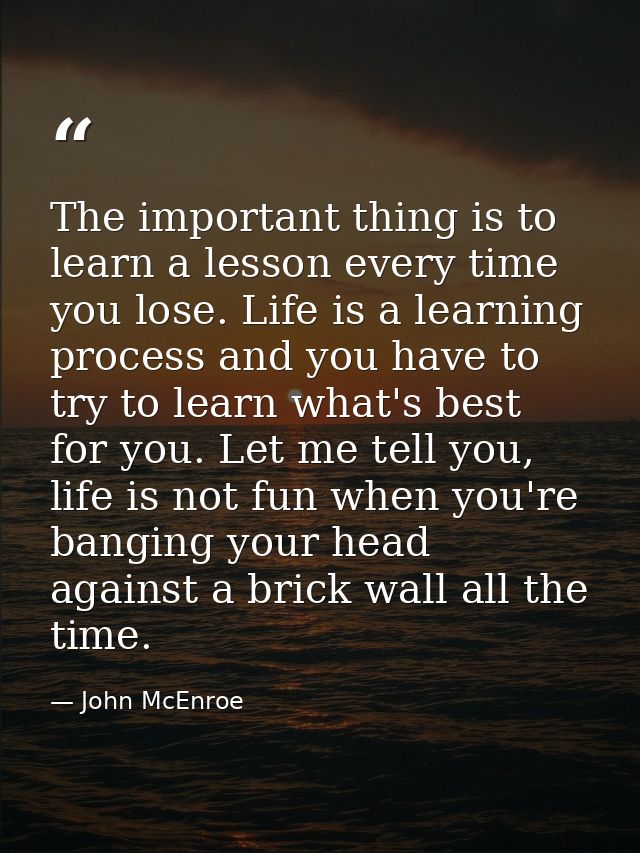 The important thing is to learn a lesson every time you lose. Life is a learning process and you have to try to learn wh — John McEnroe