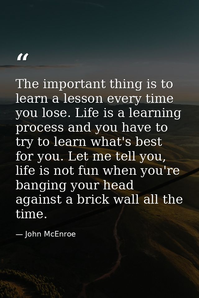 The important thing is to learn a lesson every time you lose. Life is a learning process and you have to try to learn wh — John McEnroe