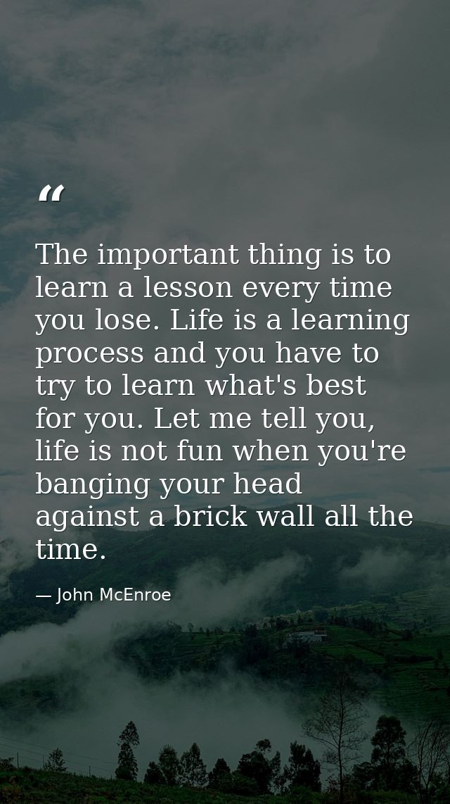 The important thing is to learn a lesson every time you lose. Life is a learning process and you have to try to learn wh — John McEnroe