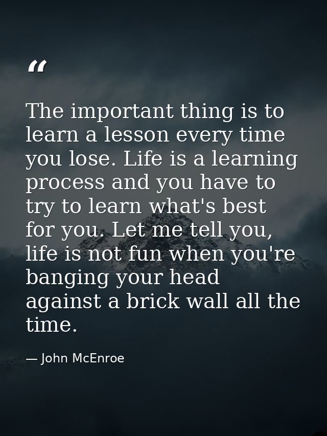 The important thing is to learn a lesson every time you lose. Life is a learning process and you have to try to learn wh — John McEnroe