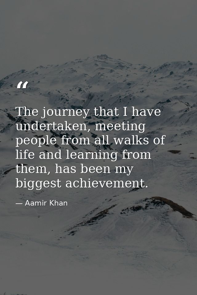 The journey that I have undertaken, meeting people from all walks of life and learning from them, has been my biggest ac — Aamir Khan