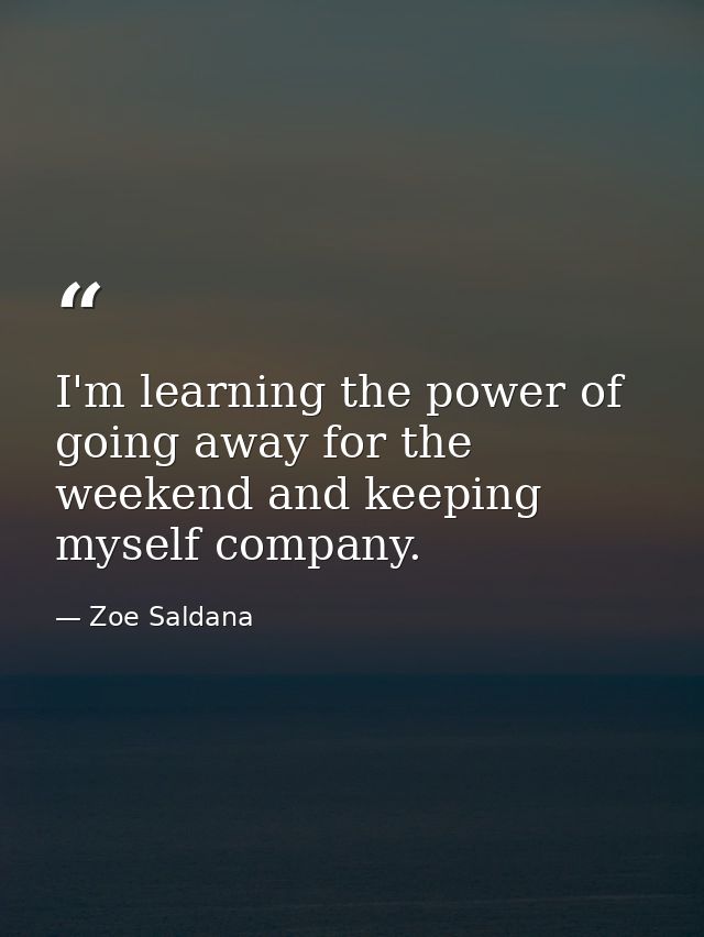 I'm learning the power of going away for the weekend and keeping myself company. — Zoe Saldana