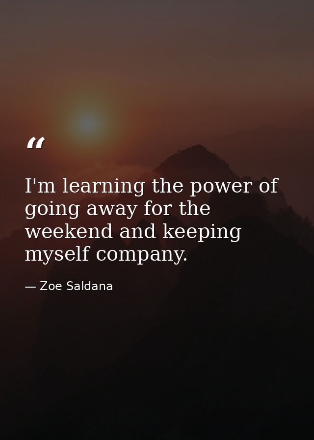 I'm learning the power of going away for the weekend and keeping myself company. — Zoe Saldana