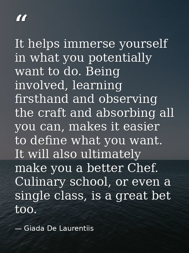 It helps immerse yourself in what you potentially want to do. Being involved, learning firsthand and observing the craft — Giada De Laurentiis