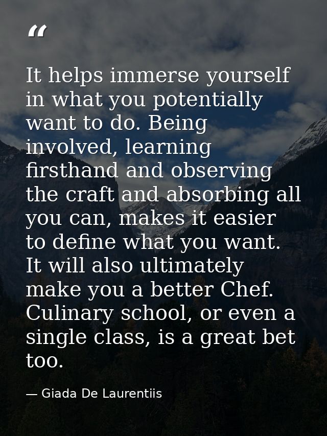 It helps immerse yourself in what you potentially want to do. Being involved, learning firsthand and observing the craft — Giada De Laurentiis