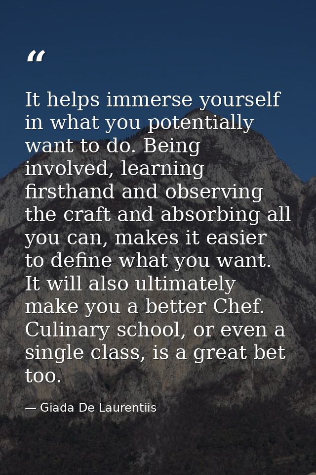 It helps immerse yourself in what you potentially want to do. Being involved, learning firsthand and observing the craft — Giada De Laurentiis