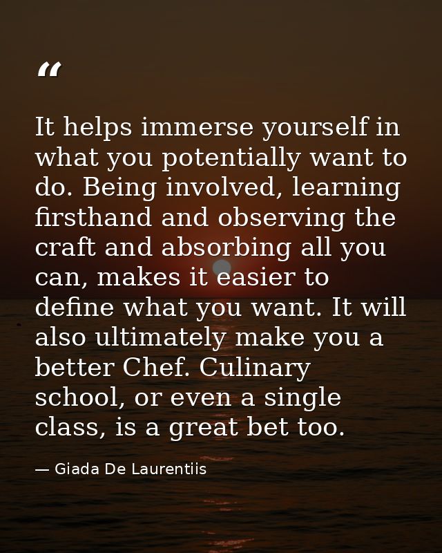 It helps immerse yourself in what you potentially want to do. Being involved, learning firsthand and observing the craft — Giada De Laurentiis