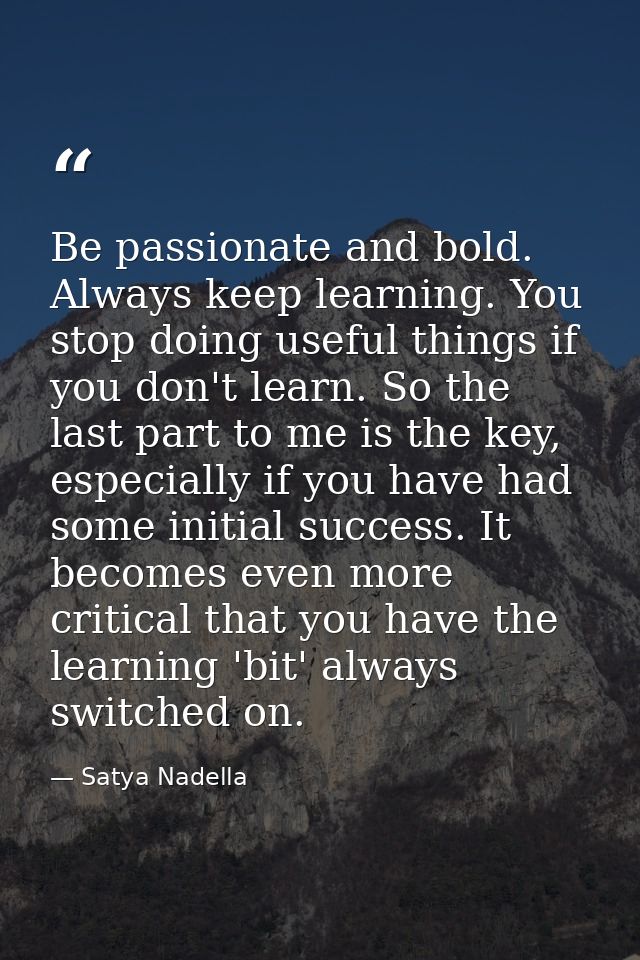 Be passionate and bold. Always keep learning. You stop doing useful things if you don't learn. So the last part to me is — Satya Nadella
